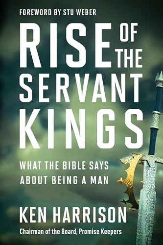 Rise of the Servant Kings: What the Bible Says About Being a Man Rise of the Servant Kings: What the Bible Says About Being a Man