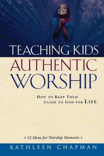 Teaching Kids Authentic Worship: How to Keep Them Close to God for Life Teaching Kids Authentic Worship: How to Keep Them Close to God for Life