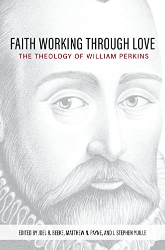 Faith Working Through Love: The Theology of William Perkins Faith Working Through Love: The Theology of William Perkins