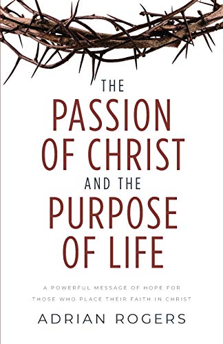The Passion of Christ and the Purpose of Life: A Powerful Message of Hope for Those Who Place Their Faith in Christ The Passion of Christ and the Purpose of Life: A Powerful Message of Hope for Those Who Place Their Faith in Christ