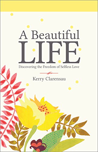 A Beautiful Life: Discovering the Freedom of Selfless Love A Beautiful Life: Discovering the Freedom of Selfless Love
