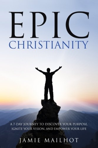 Epic Christianity: A 7-Day Journey to Discover Your Purpose, Ignite Your Vision, and Empower Your Life Epic Christianity: A 7-Day Journey to Discover Your Purpose, Ignite Your Vision, and Empower Your Life
