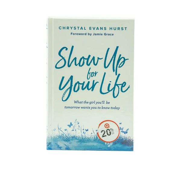 SHOW UP FOR YOUR LIFE: WHAT THE GIRL YOU'LL BE TOMORROW WANTS YOU TO KNOW TODAY