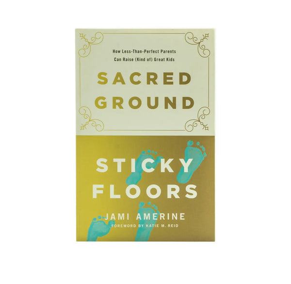SACRED GROUND, STICKY FLOORS: HOW LESS-THAN-PERFECT PARENTS CAN RAISE (KIND OF) GREAT KIDS