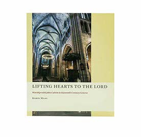 LIFTING HEARTS TO THE LORD: WORSHIP WITH JOHN CALVIN IN SIXTEENTH-CENTURY GENEVA LIFTING HEARTS TO THE LORD: WORSHIP WITH JOHN CALVIN IN SIXTEENTH-CENTURY GENEVA