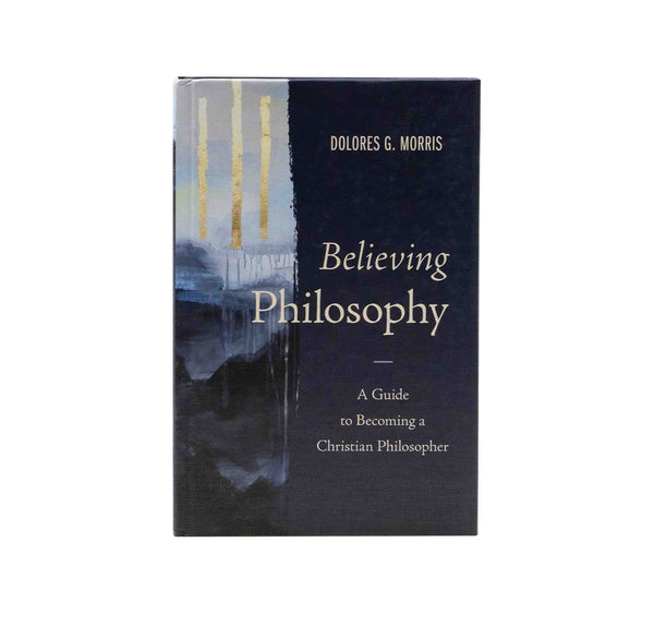 BELIEVING PHILOSOPHY: A GUIDE TO BECOMING A CHRISTIAN PHILOSOPHER BELIEVING PHILOSOPHY: A GUIDE TO BECOMING A CHRISTIAN PHILOSOPHER