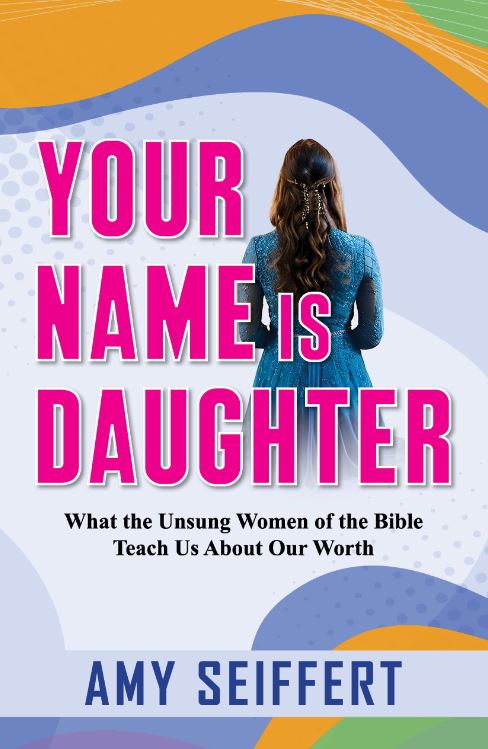 YOUR NAME IS DAUGHTER: WHAT THE UNSUNG WOMEN OF THE BIBLE TEACH US ABOUT OUR WORTH