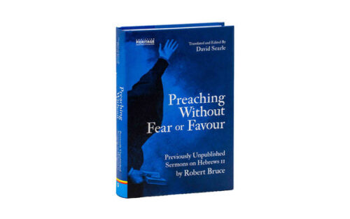 PREACHING WITHOUT FEAR OR FAVOUR: PREVIOUSLY UNPUBLISHED SERMONS ON HEBREWS 11 BY ROBERT BRUCE PREACHING WITHOUT FEAR OR FAVOUR: PREVIOUSLY UNPUBLISHED SERMONS ON HEBREWS 11 BY ROBERT BRUCE