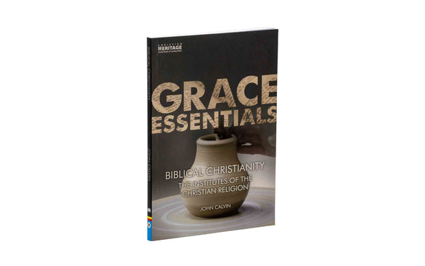 BIBLICAL CHRISTIANITY: THE INSTITUTES OF THE CHRISTIAN RELIGION (GRACE ESSENTIALS)
