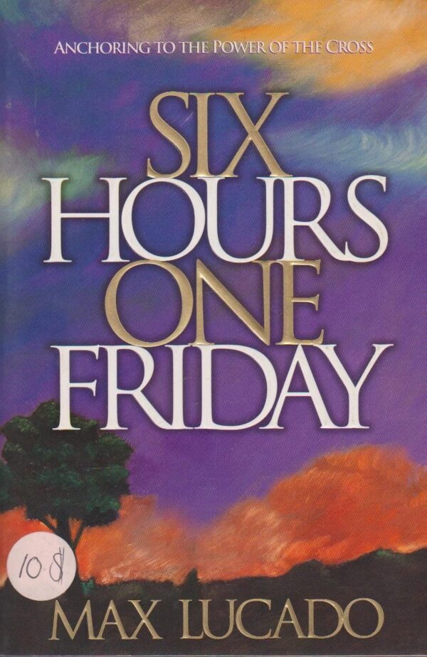 Six Hours One Friday: Anchoring to the Power of the Cross Six Hours One Friday: Anchoring to the Power of the Cross