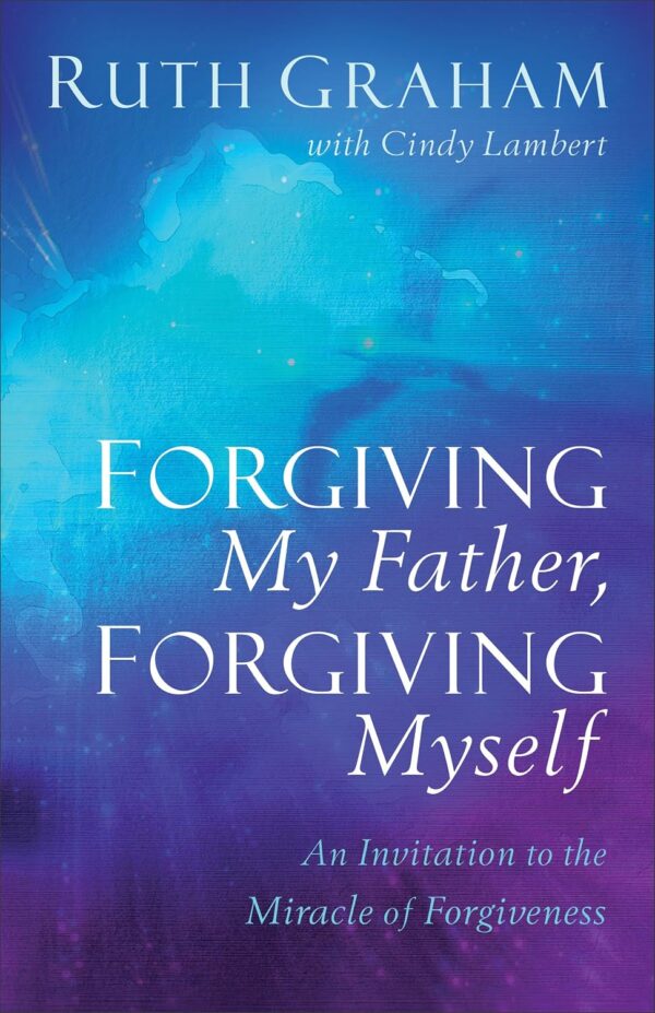 Forgiving My Father, Forgiving Myself: An Invitation to the Miracle of Forgiveness Forgiving My Father, Forgiving Myself: An Invitation to the Miracle of Forgiveness