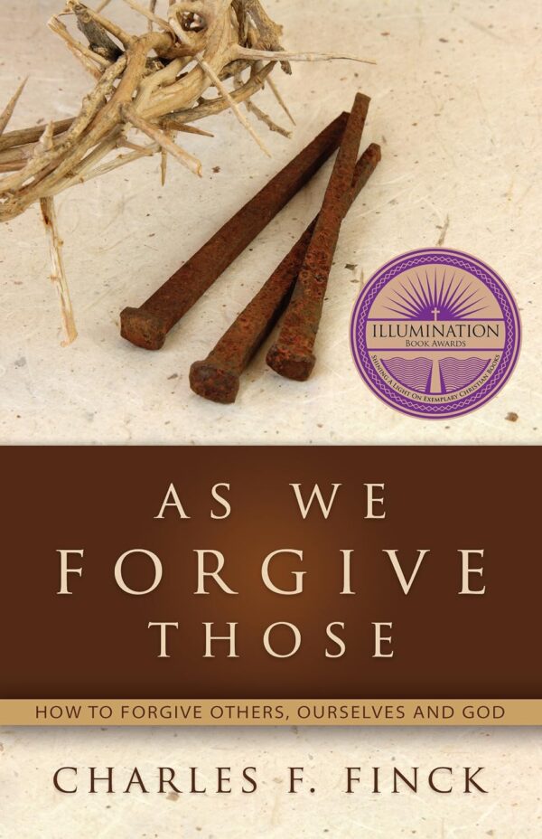 As We Forgive Those: How to Forgive Others, Ourselves and God