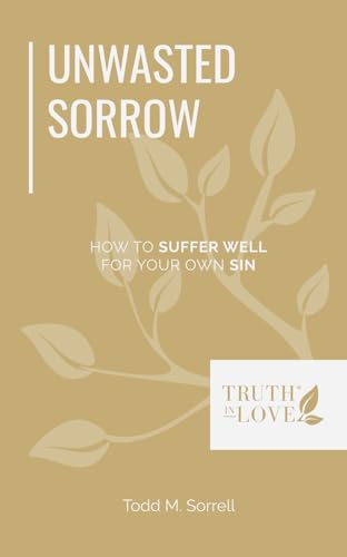 Unwasted Sorrow: How to Suffer Well for Your Own Sin (Biblical Solutions Booklet Series) Unwasted Sorrow: How to Suffer Well for Your Own Sin (Biblical Solutions Booklet Series)